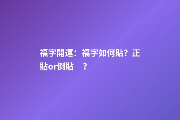 福字開運：福字如何貼？正貼or倒貼？